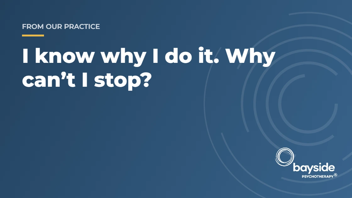 I know why I do it. Why can’t I stop? Bayside Psychotherapy blog